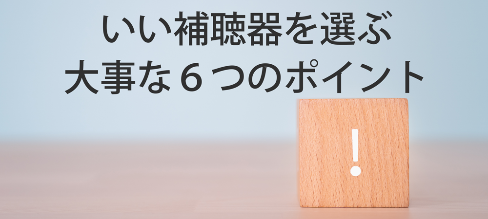いい補聴器を選ぶために大事な６つのポイント