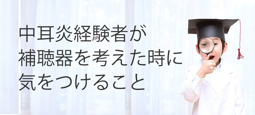 中耳炎経験者が補聴器を考えた時に気をつけること