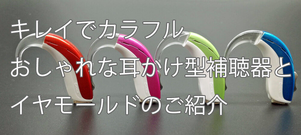 キレイでカラフル、おしゃれな耳かけ型補聴器とイヤモールドのご紹介