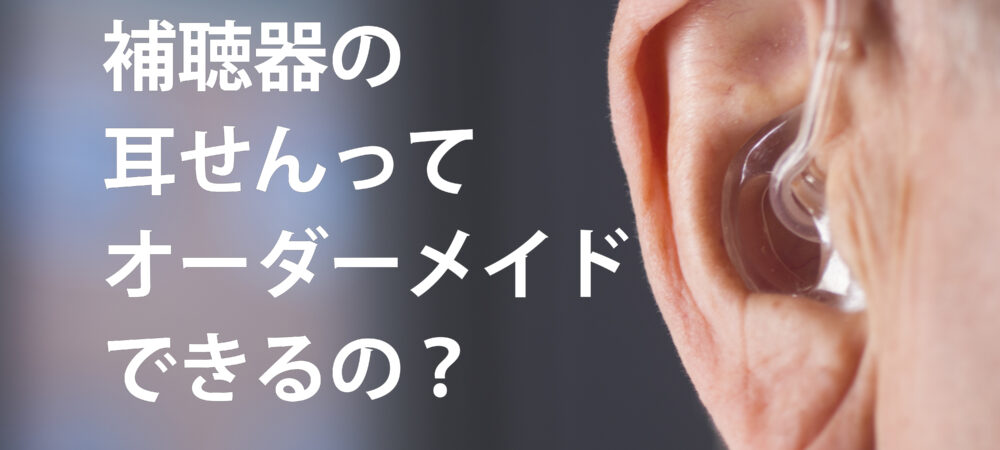 補聴器の耳せんってオーダーメイドできるの？イヤモールドってよく聞こえるの？耳せんの種類、形、効果を解説