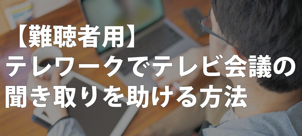 難聴かも？テレワークでテレビ会議の聞き取りを助ける方法