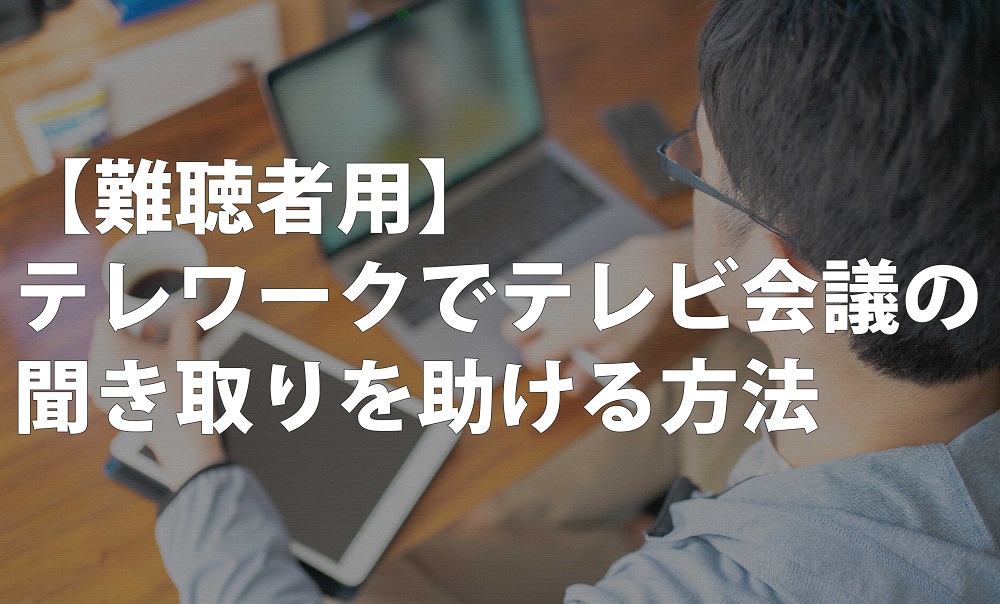 【難聴者用】テレワークでテレビ会議の聞き取りを助ける方法