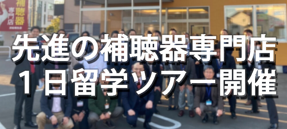 先進の補聴器専門店１日留学ツアー開催レポート