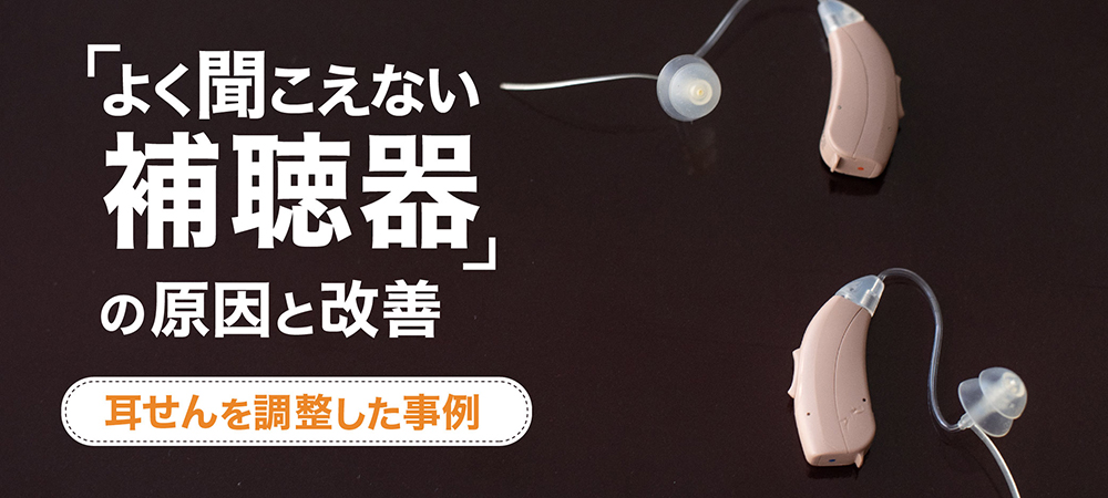 「よく聞こえない補聴器」の原因と改善：耳せんを調整した事例