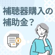 補聴器の購入は補助金がもらえる？申請は耳鼻科と自治体への相談が大切